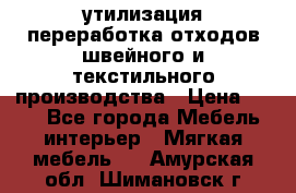 утилизация переработка отходов швейного и текстильного производства › Цена ­ 100 - Все города Мебель, интерьер » Мягкая мебель   . Амурская обл.,Шимановск г.